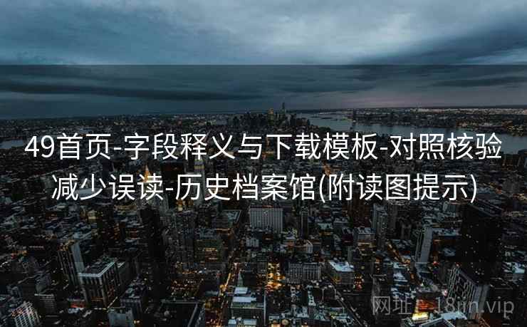 49首页-字段释义与下载模板-对照核验减少误读-历史档案馆(附读图提示)