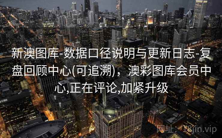 新澳图库-数据口径说明与更新日志-复盘回顾中心(可追溯)，澳彩图库会员中心,正在评论,加紧升级