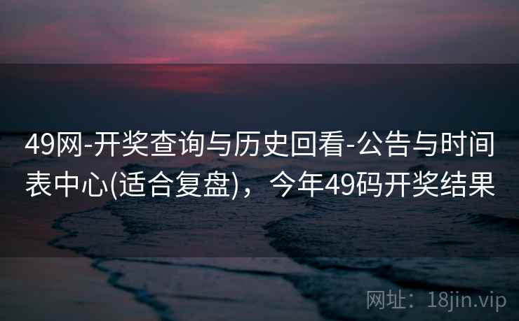 49网-开奖查询与历史回看-公告与时间表中心(适合复盘)，今年49码开奖结果