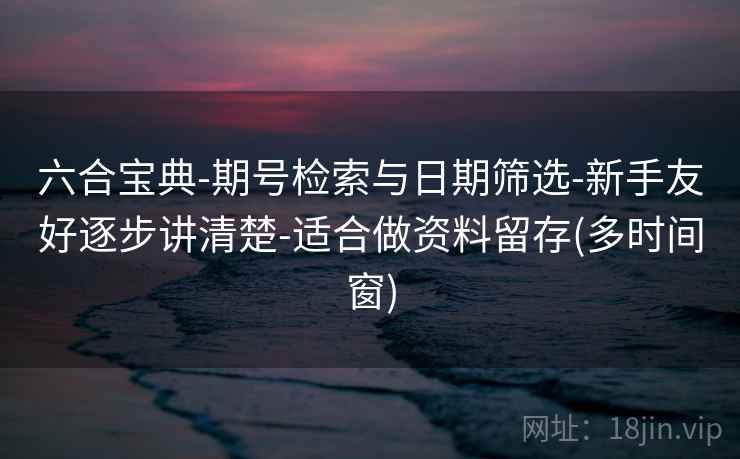 六合宝典-期号检索与日期筛选-新手友好逐步讲清楚-适合做资料留存(多时间窗)