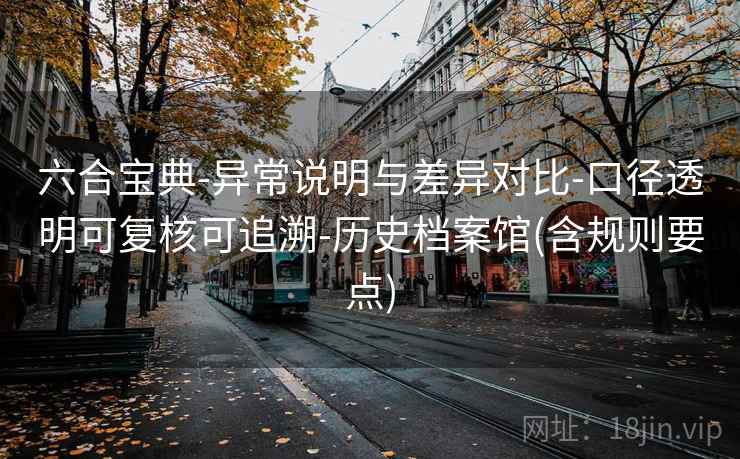 六合宝典-异常说明与差异对比-口径透明可复核可追溯-历史档案馆(含规则要点) 第2张 六合宝典-异常说明与差异对比-口径透明可复核可追溯-历史档案馆(含规则要点) 第2张