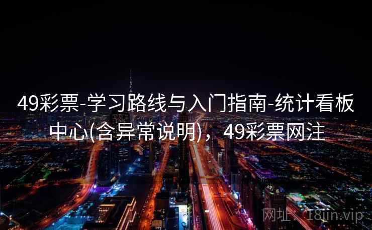 49彩票-学习路线与入门指南-统计看板中心(含异常说明),49彩票网注