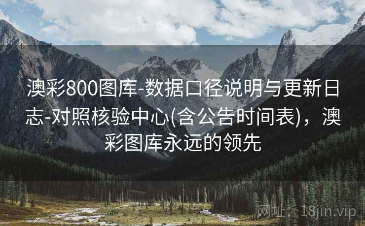 澳彩800图库-数据口径说明与更新日志-对照核验中心(含公告时间表),澳彩图库永远的领先
