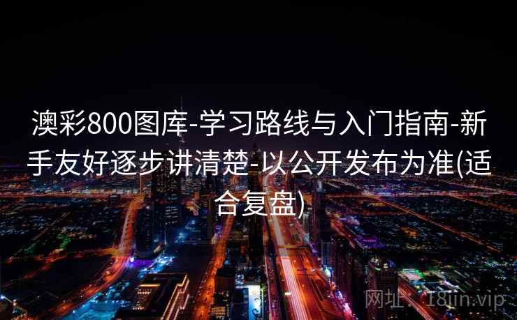 澳彩800图库-学习路线与入门指南-新手友好逐步讲清楚-以公开发布为准(适合复盘)  第1张