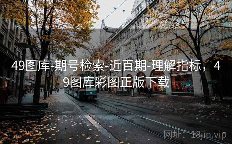 49图库-期号检索-近百期-理解指标,49图库彩图正版下载