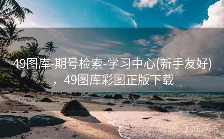 49图库-期号检索-学习中心(新手友好),49图库彩图正版下载