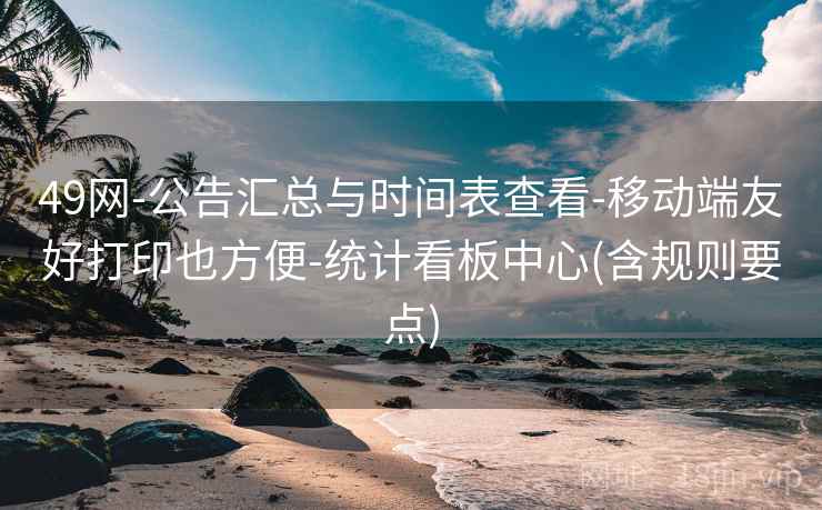 49网-公告汇总与时间表查看-移动端友好打印也方便-统计看板中心(含规则要点)