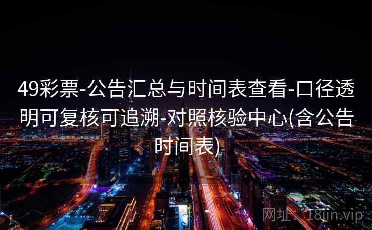 49彩票-公告汇总与时间表查看-口径透明可复核可追溯-对照核验中心(含公告时间表)